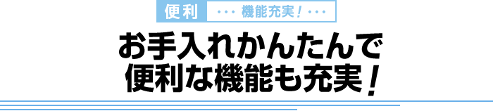 お手入れかんたんで便利な機能も充実