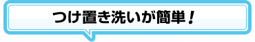 つけ置き洗いが簡単