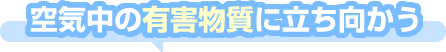 空気中の有害物質に立ち向かう