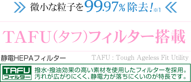 汚れが広がりにくく、
静電力が落ちにくいのが特長。0.3μmの微小な粒子を99.97%除去。