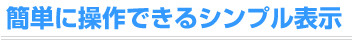 簡単に操作できるシンプル表示