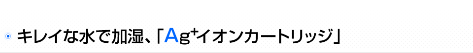 Ag+イオンカートリッジで抗菌* 防カビ* 清潔加湿