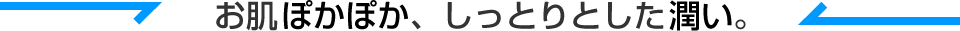 お肌ぽかぽか、しっとりとした潤い。