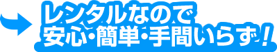 レンタルなので安心簡単手間いらず
