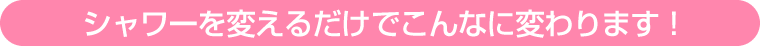 シャワーを変えるだけでこんなに変わります