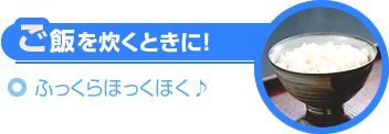 ご飯を炊くときに！～ふっくらほっくほく♪～