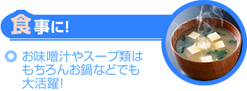 食事に！～お味噌汁やスープ類はもちろんお鍋などでも大活躍！～