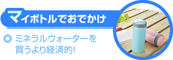 マイボトルでおでかけ～ミネラルウォーターを買うより経済的！～
