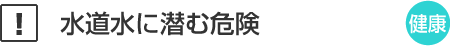 水道水に潜む危険