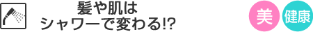 髪や肌はシャワーで変わる!?
