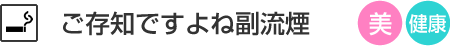 ご存知ですよね副流煙